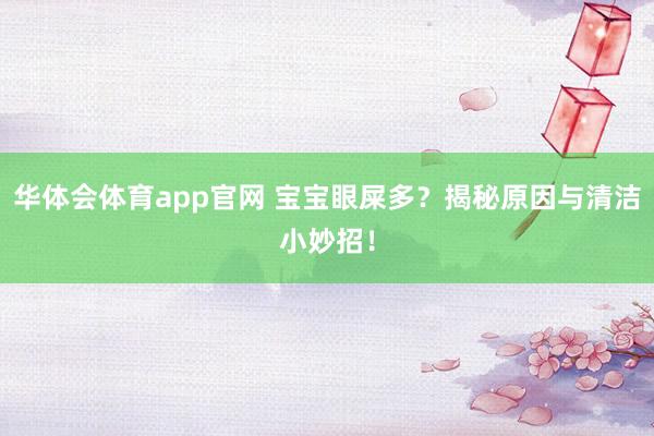 华体会体育app官网 宝宝眼屎多？揭秘原因与清洁小妙招！