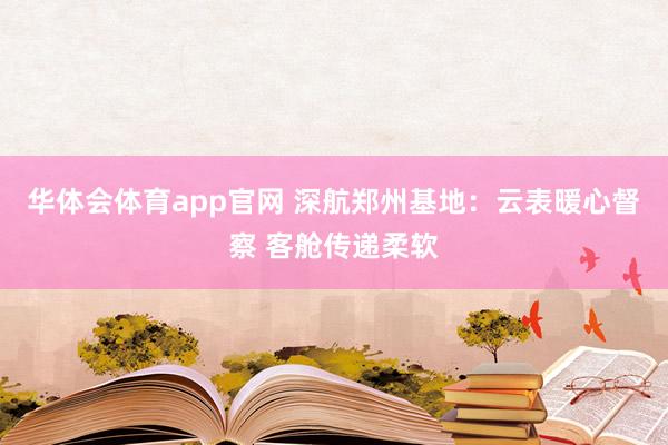 华体会体育app官网 深航郑州基地：云表暖心督察 客舱传递柔软