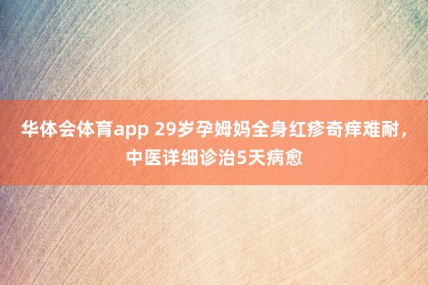 华体会体育app 29岁孕姆妈全身红疹奇痒难耐，中医详细诊治5天病愈