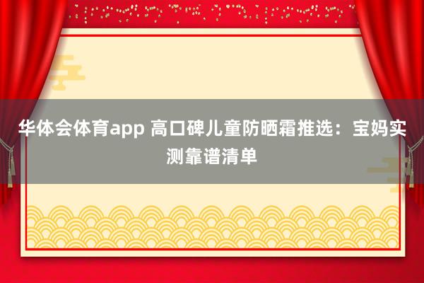 华体会体育app 高口碑儿童防晒霜推选：宝妈实测靠谱清单