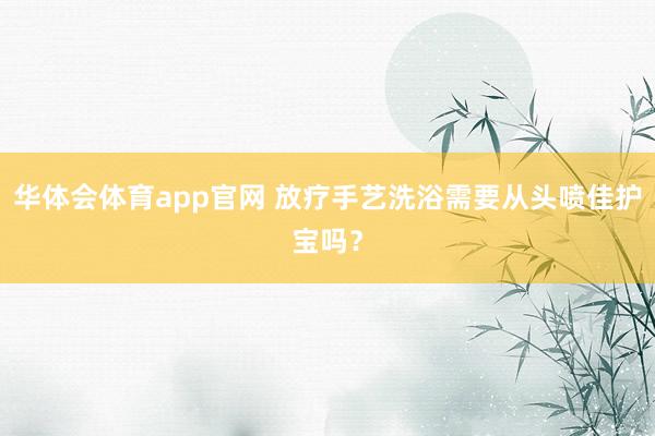 华体会体育app官网 放疗手艺洗浴需要从头喷佳护宝吗？