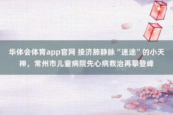 华体会体育app官网 接济肺静脉“迷途”的小天神，常州市儿童病院先心病救治再攀登峰