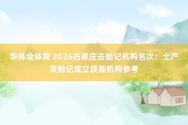 华体会体育 2026石家庄去胎记机构名次：土产货胎记成立技能机构参考
