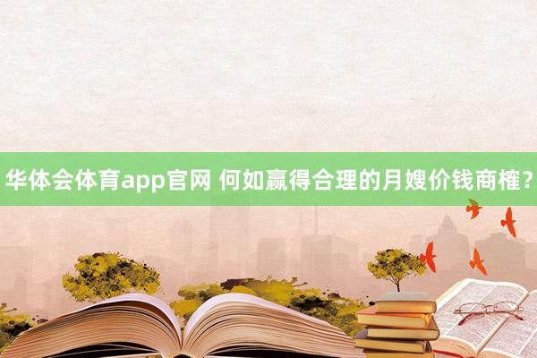 华体会体育app官网 何如赢得合理的月嫂价钱商榷？