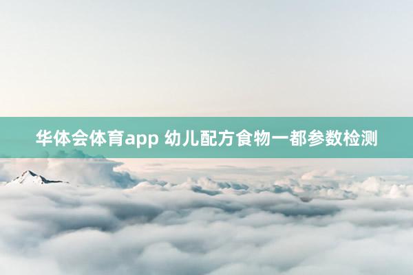 华体会体育app 幼儿配方食物一都参数检测