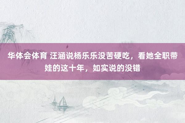 华体会体育 汪涵说杨乐乐没苦硬吃，看她全职带娃的这十年，如实说的没错