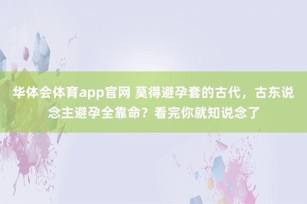华体会体育app官网 莫得避孕套的古代，古东说念主避孕全靠命？看完你就知说念了