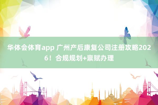 华体会体育app 广州产后康复公司注册攻略2026！合规规划+禀赋办理