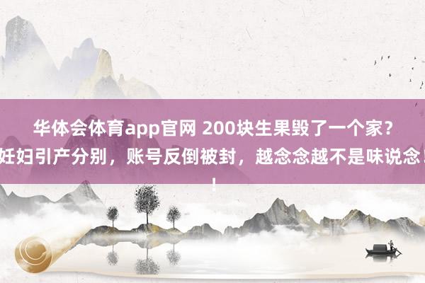 华体会体育app官网 200块生果毁了一个家？妊妇引产分别，账号反倒被封，越念念越不是味说念！