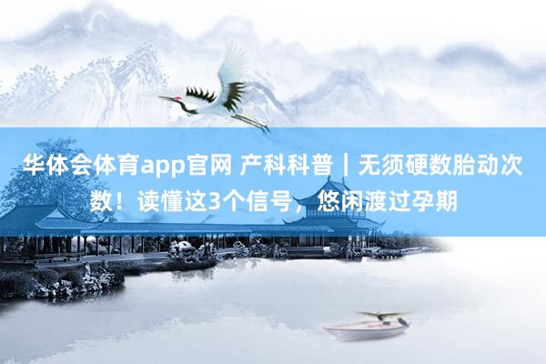 华体会体育app官网 产科科普｜无须硬数胎动次数！读懂这3个信号，悠闲渡过孕期