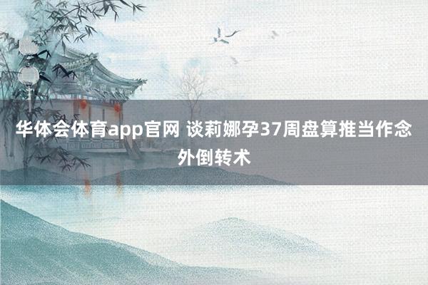 华体会体育app官网 谈莉娜孕37周盘算推当作念外倒转术