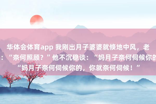 华体会体育app 我刚出月子婆婆就倏地中风，老公让我照顾，我反问：“奈何照顾？”他不沉稳谈：“妈月子奈何伺候你的，你就奈何伺候！”