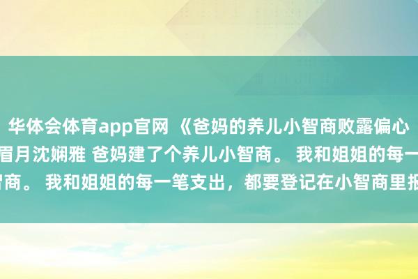 华体会体育app官网 《爸妈的养儿小智商败露偏心真相后，我断亲了》沈眉月沈娴雅 　爸妈建了个养儿小智商。 　　我和姐姐的每一笔支出，都要登记在小智商里报销。