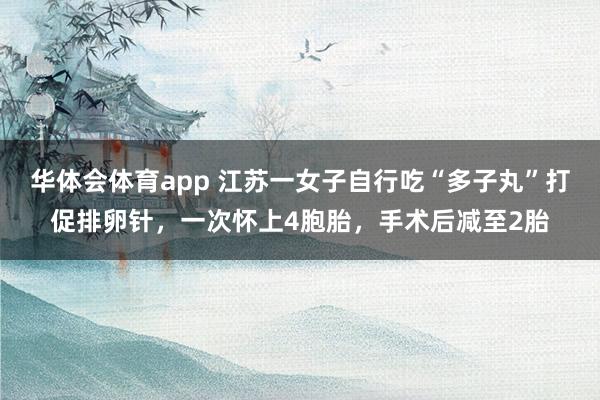 华体会体育app 江苏一女子自行吃“多子丸”打促排卵针，一次怀上4胞胎，手术后减至2胎
