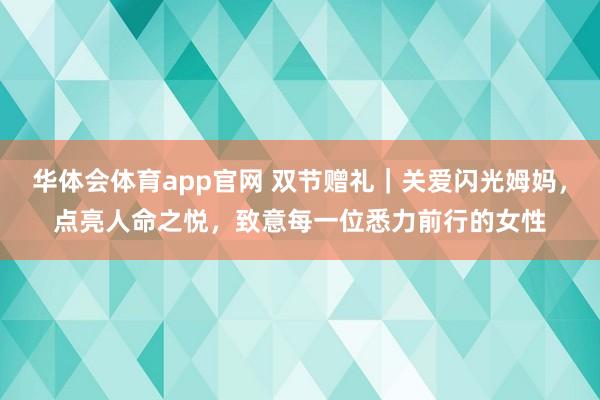 华体会体育app官网 双节赠礼｜关爱闪光姆妈，点亮人命之悦，致意每一位悉力前行的女性