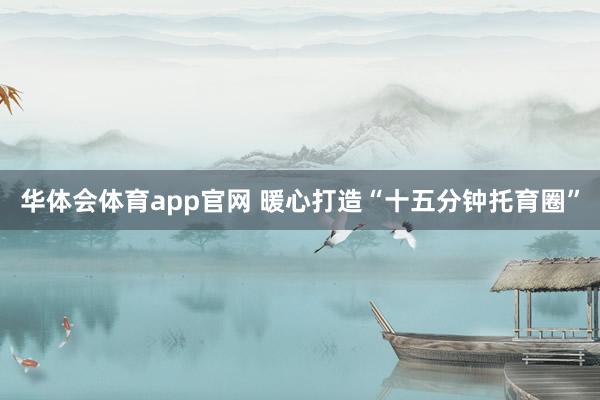 华体会体育app官网 暖心打造“十五分钟托育圈”