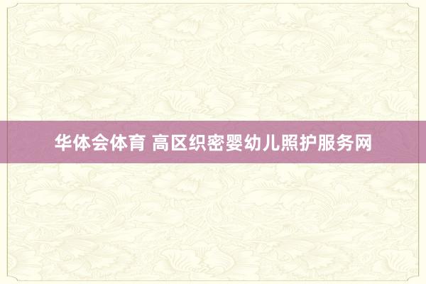 华体会体育 高区织密婴幼儿照护服务网
