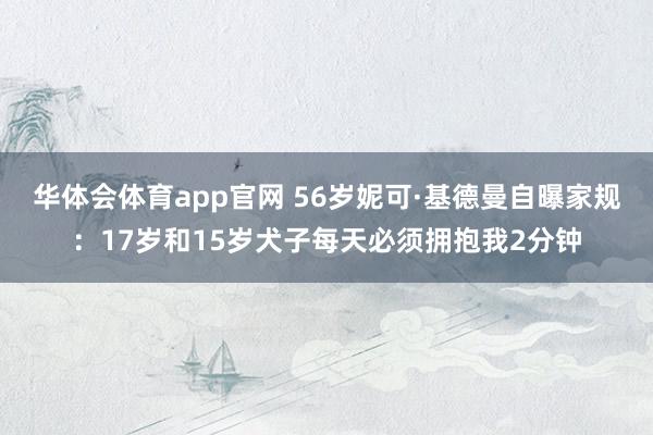 华体会体育app官网 56岁妮可·基德曼自曝家规：17岁和15岁犬子每天必须拥抱我2分钟