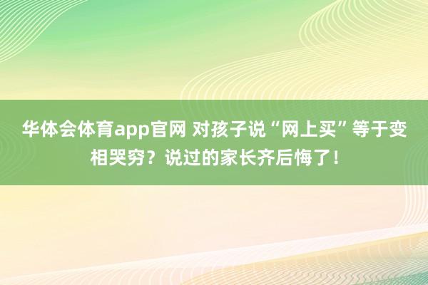 华体会体育app官网 对孩子说“网上买”等于变相哭穷？说过的家长齐后悔了！