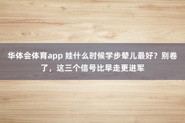 华体会体育app 娃什么时候学步辇儿最好？别卷了，这三个信号比早走更进军