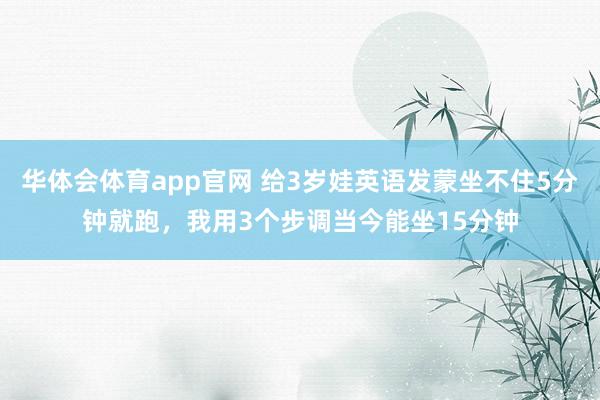 华体会体育app官网 给3岁娃英语发蒙坐不住5分钟就跑，我用3个步调当今能坐15分钟