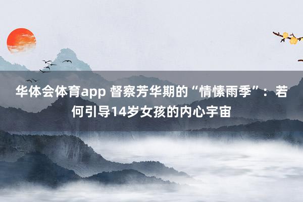 华体会体育app 督察芳华期的“情愫雨季”：若何引导14岁女孩的内心宇宙