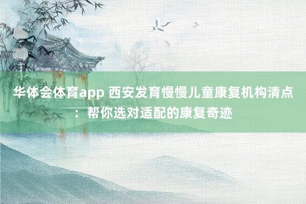 华体会体育app 西安发育慢慢儿童康复机构清点：帮你选对适配的康复奇迹