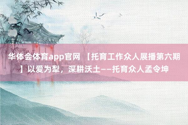 华体会体育app官网 【托育工作众人展播第六期】以爱为犁，深耕沃土——托育众人孟令坤