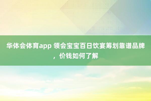 华体会体育app 领会宝宝百日饮宴筹划靠谱品牌，价钱如何了解