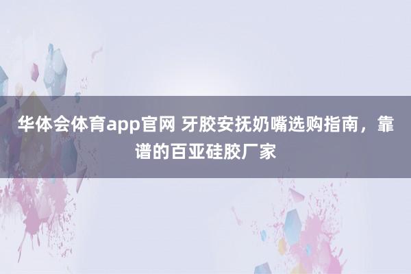 华体会体育app官网 牙胶安抚奶嘴选购指南，靠谱的百亚硅胶厂家