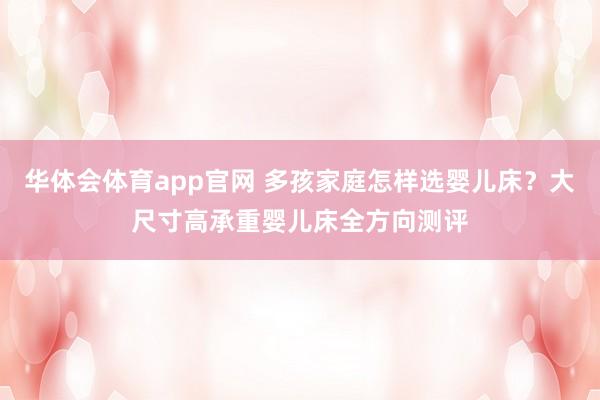 华体会体育app官网 多孩家庭怎样选婴儿床？大尺寸高承重婴儿床全方向测评