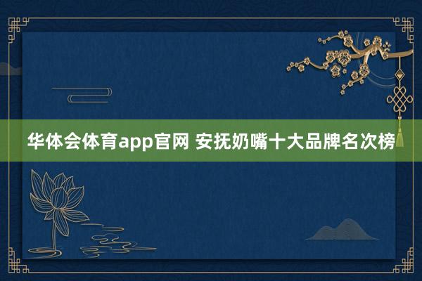 华体会体育app官网 安抚奶嘴十大品牌名次榜