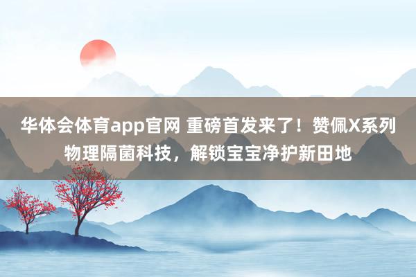华体会体育app官网 重磅首发来了！赞佩X系列物理隔菌科技，解锁宝宝净护新田地