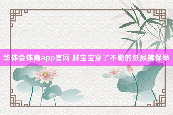 华体会体育app官网 胖宝宝穿了不勒的纸尿裤保举