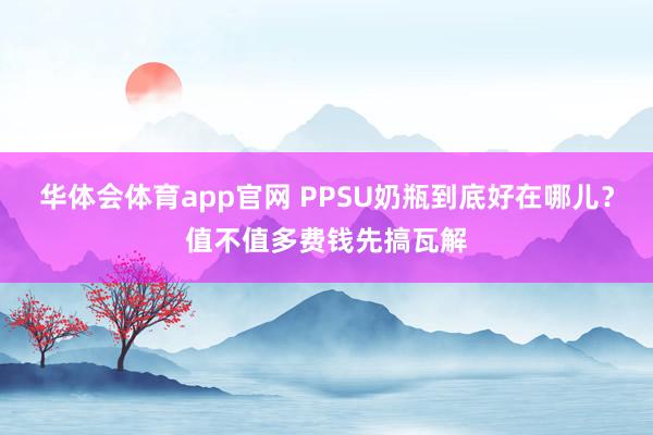 华体会体育app官网 PPSU奶瓶到底好在哪儿？值不值多费钱先搞瓦解