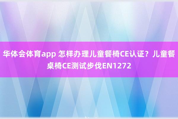 华体会体育app 怎样办理儿童餐椅CE认证？儿童餐桌椅CE测试步伐EN1272