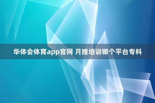 华体会体育app官网 月嫂培训哪个平台专科