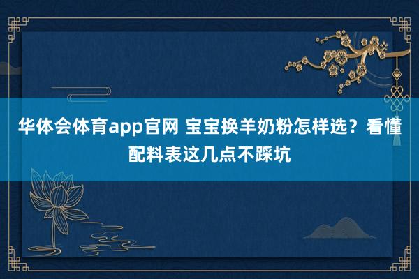 华体会体育app官网 宝宝换羊奶粉怎样选？看懂配料表这几点不踩坑