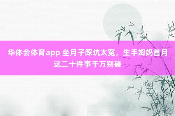 华体会体育app 坐月子踩坑太冤，生手姆妈首月这二十件事千万别碰