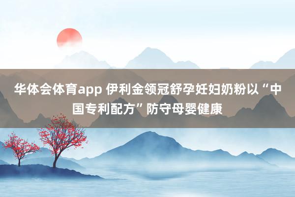 华体会体育app 伊利金领冠舒孕妊妇奶粉以“中国专利配方”防守母婴健康