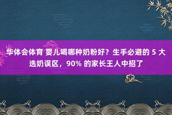 华体会体育 婴儿喝哪种奶粉好？生手必避的 5 大选奶误区，90% 的家长王人中招了
