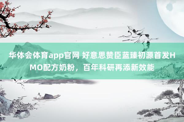 华体会体育app官网 好意思赞臣蓝臻初源首发HMO配方奶粉，百年科研再添新效能