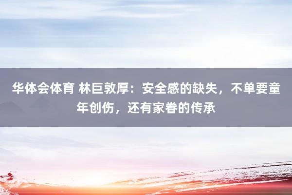 华体会体育 林巨敦厚：安全感的缺失，不单要童年创伤，还有家眷的传承