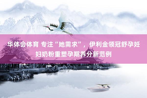 华体会体育 专注“她需求”，伊利金领冠舒孕妊妇奶粉重塑孕期养分新范例