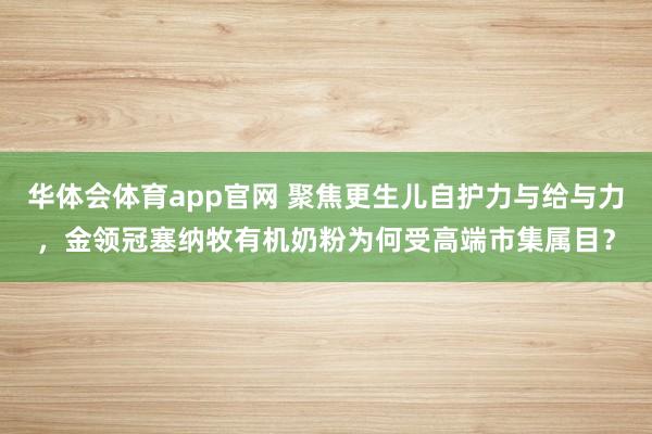 华体会体育app官网 聚焦更生儿自护力与给与力，金领冠塞纳牧有机奶粉为何受高端市集属目？