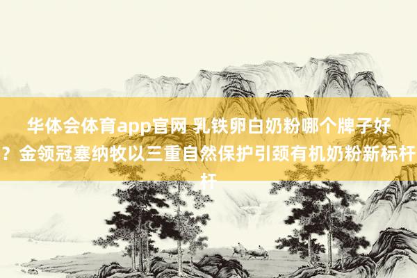 华体会体育app官网 乳铁卵白奶粉哪个牌子好？金领冠塞纳牧以三重自然保护引颈有机奶粉新标杆