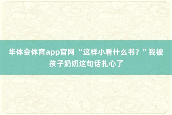 华体会体育app官网 “这样小看什么书？”我被孩子奶奶这句话扎心了