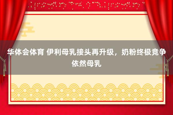 华体会体育 伊利母乳接头再升级，奶粉终极竞争依然母乳