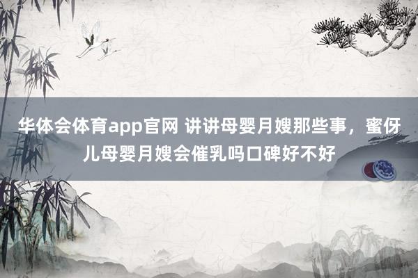 华体会体育app官网 讲讲母婴月嫂那些事，蜜伢儿母婴月嫂会催乳吗口碑好不好