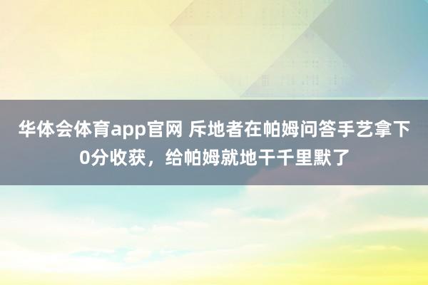 华体会体育app官网 斥地者在帕姆问答手艺拿下0分收获，给帕姆就地干千里默了